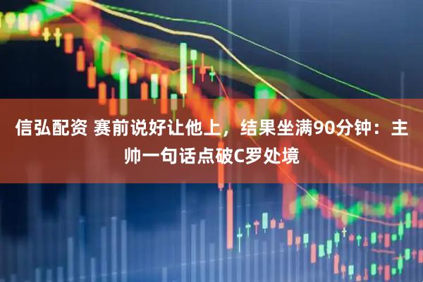 信弘配资 赛前说好让他上，结果坐满90分钟：主帅一句话点破C罗处境