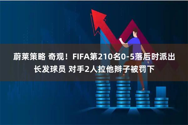 蔚莱策略 奇观！FIFA第210名0-5落后时派出长发球员 对手2人拉他辫子被罚下