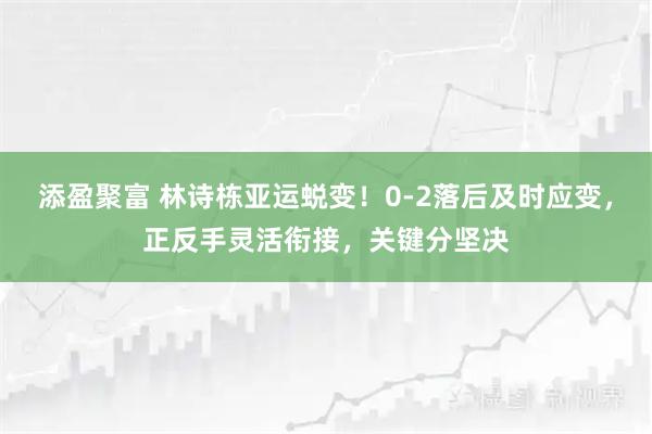 添盈聚富 林诗栋亚运蜕变！0-2落后及时应变，正反手灵活衔接，关键分坚决