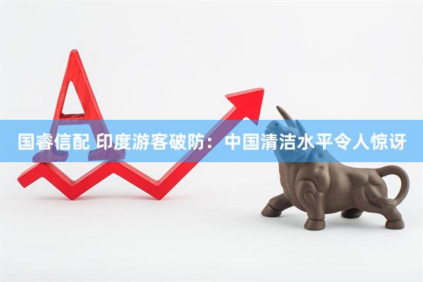 国睿信配 印度游客破防：中国清洁水平令人惊讶