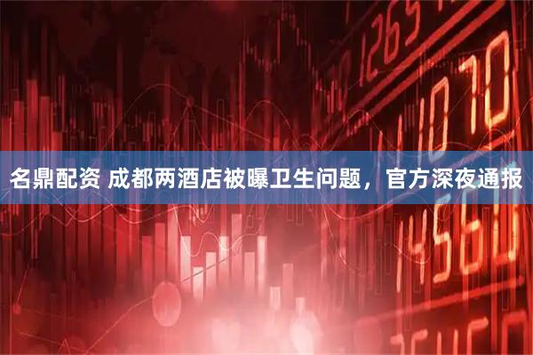 名鼎配资 成都两酒店被曝卫生问题，官方深夜通报
