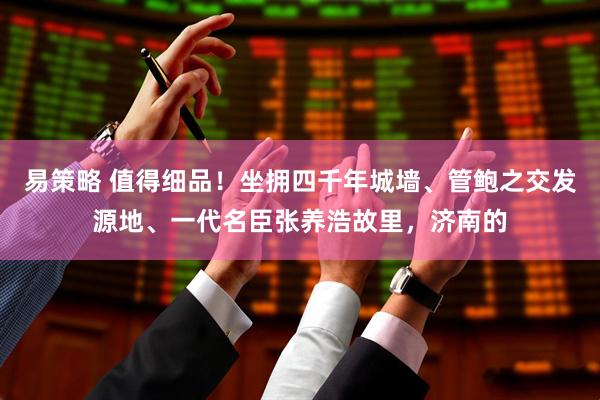 易策略 值得细品！坐拥四千年城墙、管鲍之交发源地、一代名臣张养浩故里，济南的
