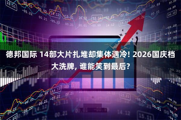 德邦国际 14部大片扎堆却集体遇冷! 2026国庆档大洗牌, 谁能笑到最后?
