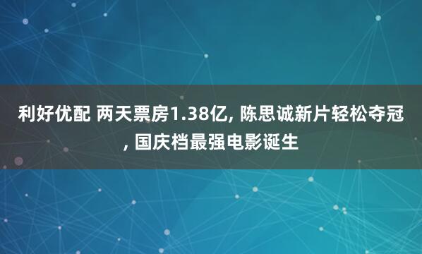利好优配 两天票房1.38亿, 陈思诚新片轻松夺冠, 国庆档最强电影诞生