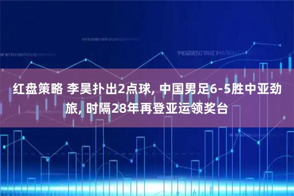 红盘策略 李昊扑出2点球, 中国男足6-5胜中亚劲旅, 时隔28年再登亚运领奖台