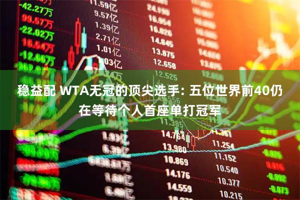 稳益配 WTA无冠的顶尖选手: 五位世界前40仍在等待个人首座单打冠军