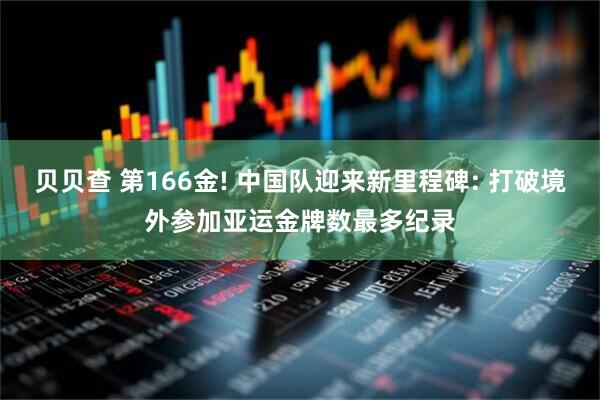 贝贝查 第166金! 中国队迎来新里程碑: 打破境外参加亚运金牌数最多纪录