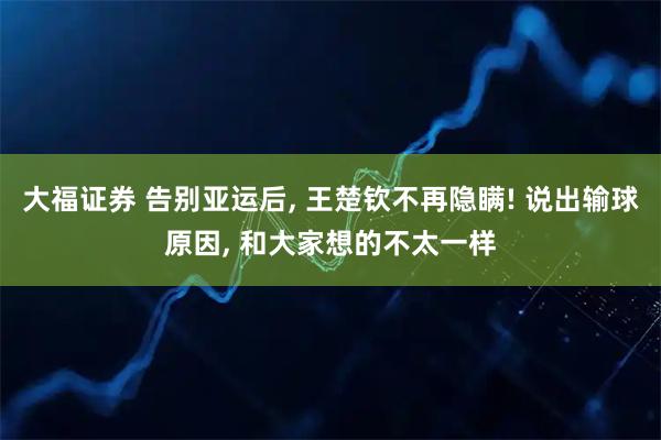 大福证券 告别亚运后, 王楚钦不再隐瞒! 说出输球原因, 和大家想的不太一样