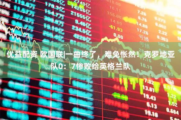 优益配资 欧国联|一曲终了，难免怅然！克罗地亚队0：7惨败给英格兰队