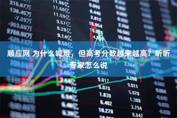 顺应网 为什么喊难，但高考分数越来越高？听听专家怎么说