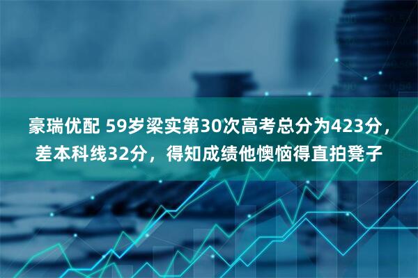 豪瑞优配 59岁梁实第30次高考总分为423分，差本科线32分，得知成绩他懊恼得直拍凳子