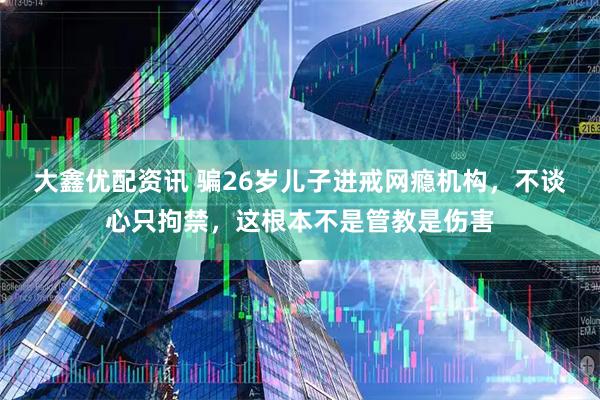 大鑫优配资讯 骗26岁儿子进戒网瘾机构，不谈心只拘禁，这根本不是管教是伤害