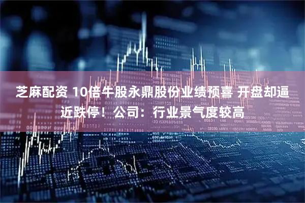 芝麻配资 10倍牛股永鼎股份业绩预喜 开盘却逼近跌停！公司：行业景气度较高