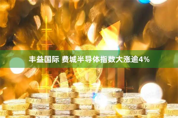 丰益国际 费城半导体指数大涨逾4%