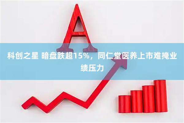 科创之星 暗盘跌超15%，同仁堂医养上市难掩业绩压力