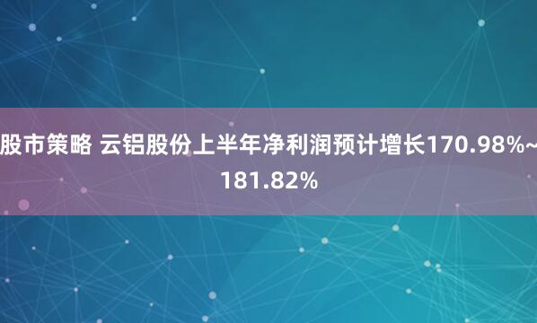股市策略 云铝股份上半年净利润预计增长170.98%~181.82%