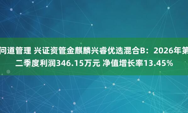 问道管理 兴证资管金麒麟兴睿优选混合B：2026年第二季度利润346.15万元 净值增长率13.45%