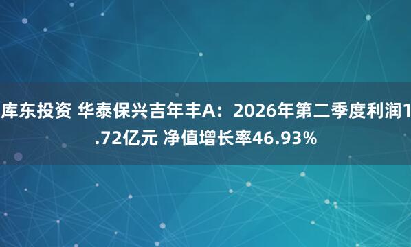 库东投资 华泰保兴吉年丰A：2026年第二季度利润1.72亿元 净值增长率46.93%