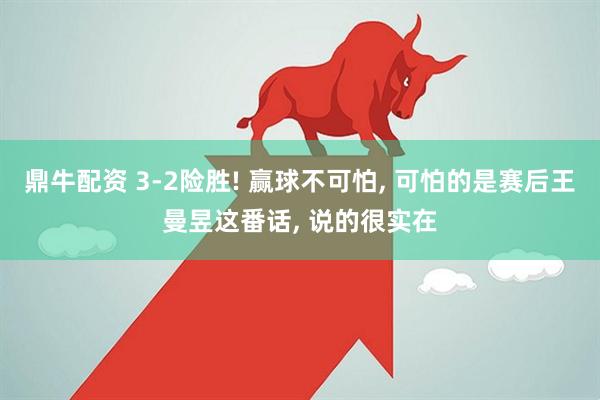鼎牛配资 3-2险胜! 赢球不可怕, 可怕的是赛后王曼昱这番话, 说的很实在