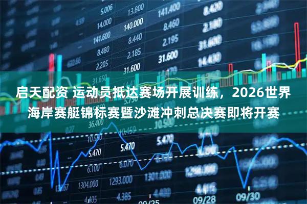 启天配资 运动员抵达赛场开展训练，2026世界海岸赛艇锦标赛暨沙滩冲刺总决赛即将开赛