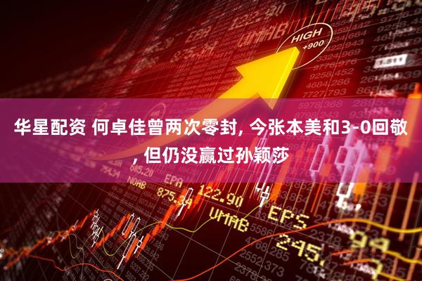 华星配资 何卓佳曾两次零封, 今张本美和3-0回敬, 但仍没赢过孙颖莎