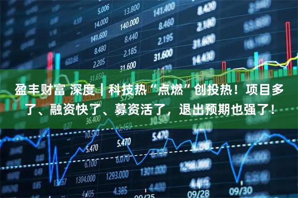 盈丰财富 深度｜科技热“点燃”创投热！项目多了、融资快了、募资活了，退出预期也强了！