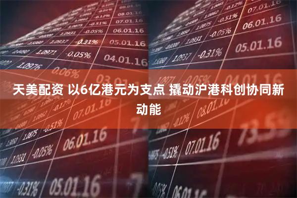 天美配资 以6亿港元为支点 撬动沪港科创协同新动能