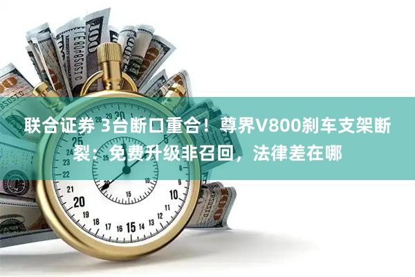 联合证券 3台断口重合！尊界V800刹车支架断裂：免费升级非召回，法律差在哪